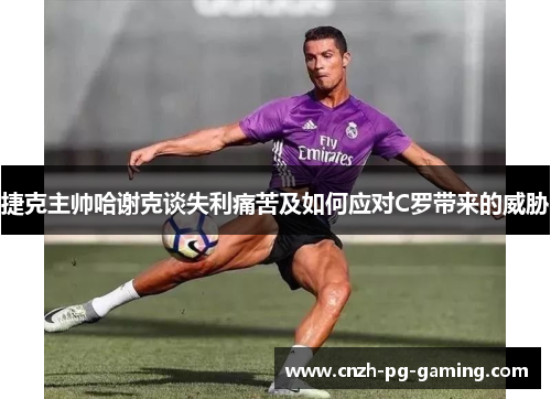 捷克主帅哈谢克谈失利痛苦及如何应对C罗带来的威胁