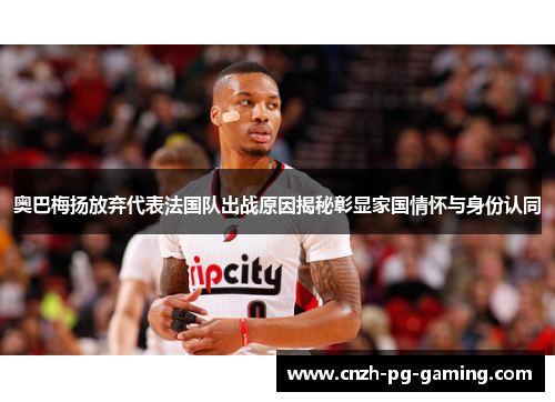 奥巴梅扬放弃代表法国队出战原因揭秘彰显家国情怀与身份认同