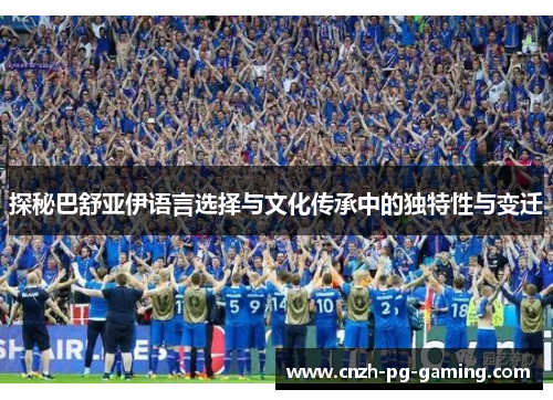 探秘巴舒亚伊语言选择与文化传承中的独特性与变迁 探秘巴舒亚伊语言选择与文化传承中的独特性与变迁