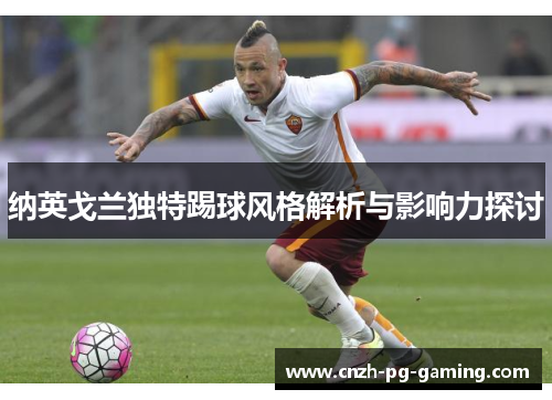 纳英戈兰独特踢球风格解析与影响力探讨 纳英戈兰独特踢球风格解析与影响力探讨