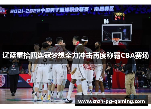 辽篮重拾四连冠梦想全力冲击再度称霸CBA赛场