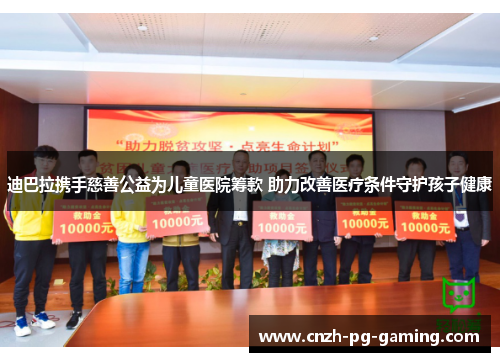 迪巴拉携手慈善公益为儿童医院筹款 助力改善医疗条件守护孩子健康