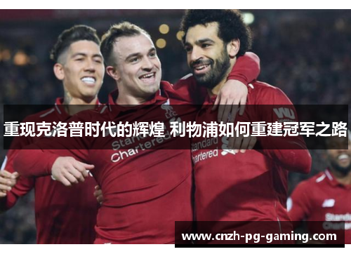 重现克洛普时代的辉煌 利物浦如何重建冠军之路