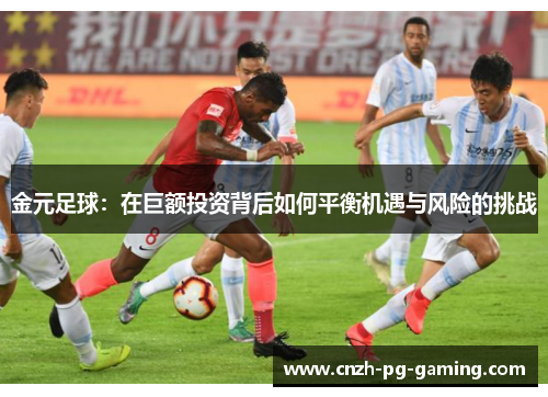 金元足球：在巨额投资背后如何平衡机遇与风险的挑战