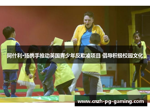 阿什利·扬携手推动英国青少年反欺凌项目 倡导积极校园文化