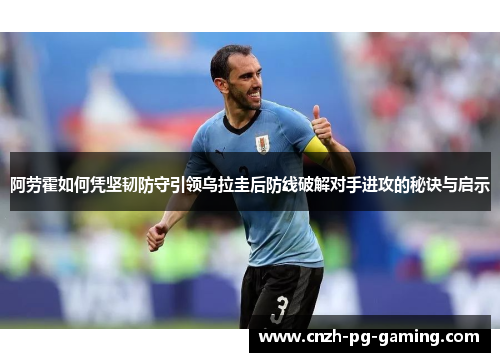 阿劳霍如何凭坚韧防守引领乌拉圭后防线破解对手进攻的秘诀与启示 阿劳霍如何凭坚韧防守引领乌拉圭后防线破解对手进攻的秘诀与启示