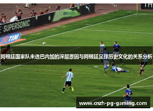 阿根廷国家队未选巴内加的深层原因与阿根廷足球历史文化的关系分析 阿根廷国家队未选巴内加的深层原因与阿根廷足球历史文化的关系分析