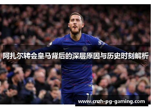 阿扎尔转会皇马背后的深层原因与历史时刻解析 阿扎尔转会皇马背后的深层原因与历史时刻解析