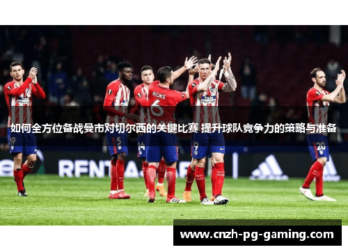 如何全方位备战曼市对切尔西的关键比赛 提升球队竞争力的策略与准备