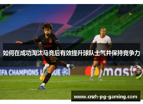 如何在成功淘汰马竞后有效提升球队士气并保持竞争力