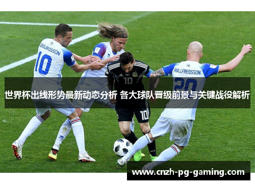 世界杯出线形势最新动态分析 各大球队晋级前景与关键战役解析