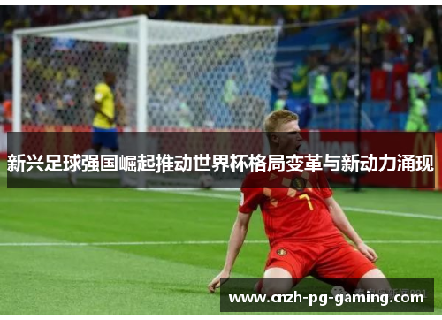 新兴足球强国崛起推动世界杯格局变革与新动力涌现