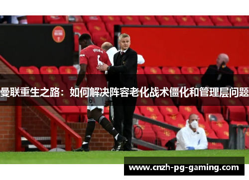 曼联重生之路：如何解决阵容老化战术僵化和管理层问题
