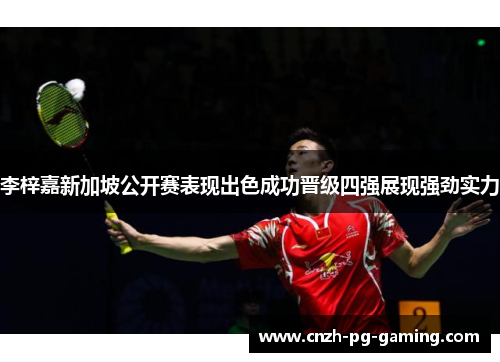 李梓嘉新加坡公开赛表现出色成功晋级四强展现强劲实力 李梓嘉新加坡公开赛表现出色成功晋级四强展现强劲实力