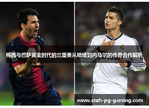 梅西与巴萨黄金时代的三重奏从哈维到内马尔的传奇合作解析