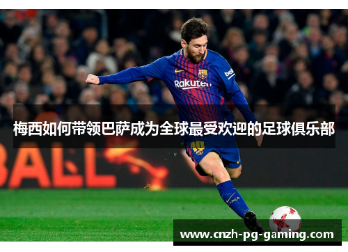梅西如何带领巴萨成为全球最受欢迎的足球俱乐部 梅西如何带领巴萨成为全球最受欢迎的足球俱乐部