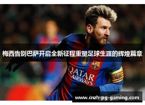 梅西告别巴萨开启全新征程重塑足球生涯的辉煌篇章 梅西告别巴萨开启全新征程重塑足球生涯的辉煌篇章