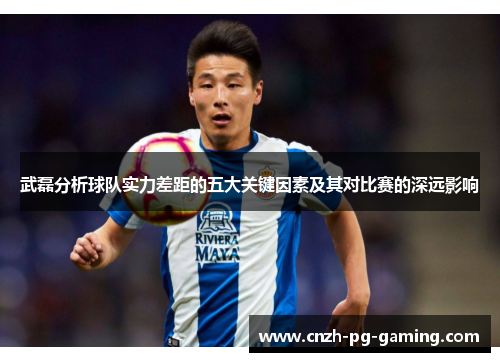 武磊分析球队实力差距的五大关键因素及其对比赛的深远影响