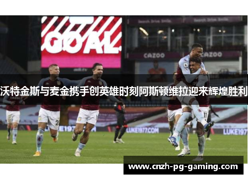 沃特金斯与麦金携手创英雄时刻阿斯顿维拉迎来辉煌胜利