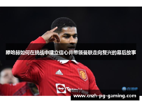 滕哈赫如何在挑战中建立信心并带领曼联走向复兴的幕后故事