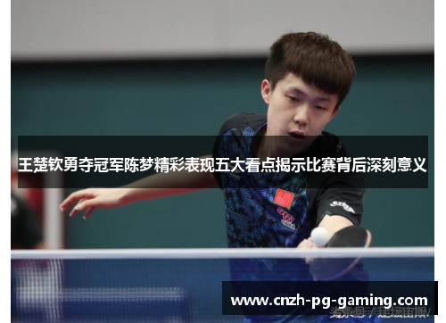王楚钦勇夺冠军陈梦精彩表现五大看点揭示比赛背后深刻意义