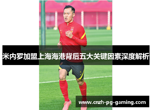 米内罗加盟上海海港背后五大关键因素深度解析 米内罗加盟上海海港背后五大关键因素深度解析