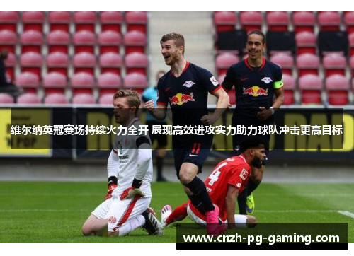 维尔纳英冠赛场持续火力全开 展现高效进攻实力助力球队冲击更高目标