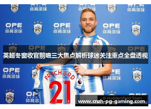 英超冬窗收官前瞻三大焦点解析球迷关注重点全盘透视
