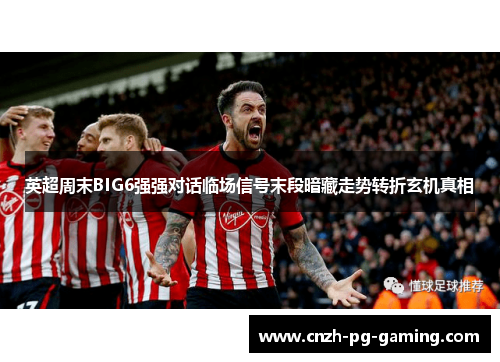 英超周末BIG6强强对话临场信号末段暗藏走势转折玄机真相