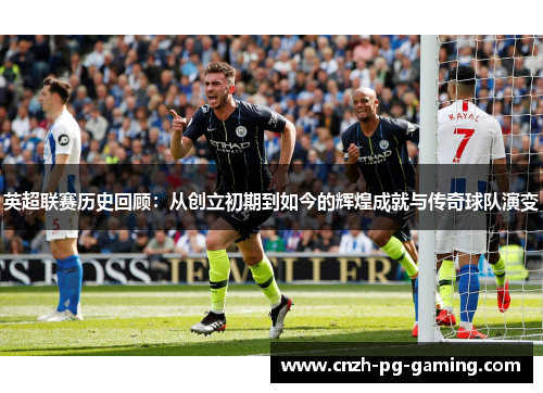 英超联赛历史回顾：从创立初期到如今的辉煌成就与传奇球队演变