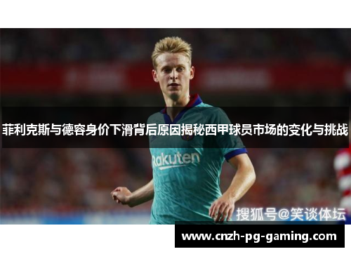 菲利克斯与德容身价下滑背后原因揭秘西甲球员市场的变化与挑战
