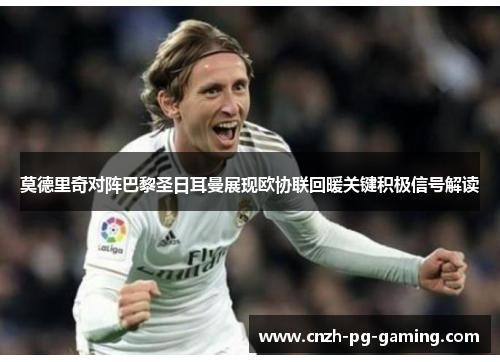 莫德里奇对阵巴黎圣日耳曼展现欧协联回暖关键积极信号解读