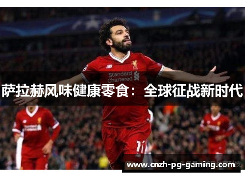 萨拉赫风味健康零食：全球征战新时代