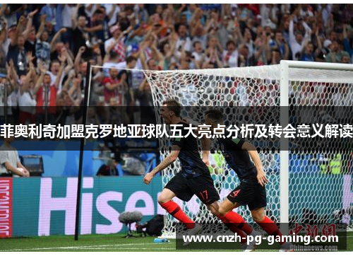 菲奥利奇加盟克罗地亚球队五大亮点分析及转会意义解读 菲奥利奇加盟克罗地亚球队五大亮点分析及转会意义解读