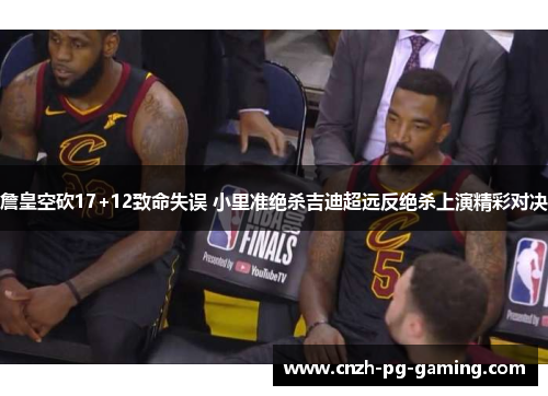 詹皇空砍17+12致命失误 小里准绝杀吉迪超远反绝杀上演精彩对决