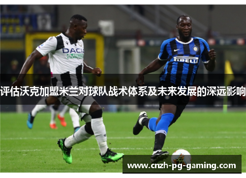 评估沃克加盟米兰对球队战术体系及未来发展的深远影响