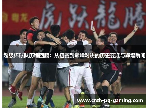 超级杯球队历程回顾：从初赛到巅峰对决的历史变迁与辉煌瞬间