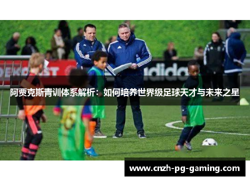 阿贾克斯青训体系解析：如何培养世界级足球天才与未来之星